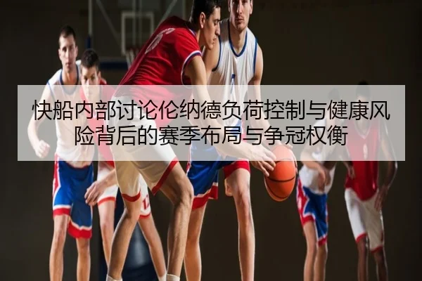 快船内部讨论伦纳德负荷控制与健康风险背后的赛季布局与争冠权衡