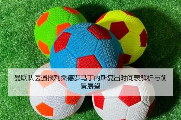 曼联队医通报利桑德罗马丁内斯复出时间表解析与前景展望
