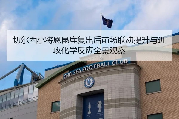 切尔西小将恩昆库复出后前场联动提升与进攻化学反应全景观察