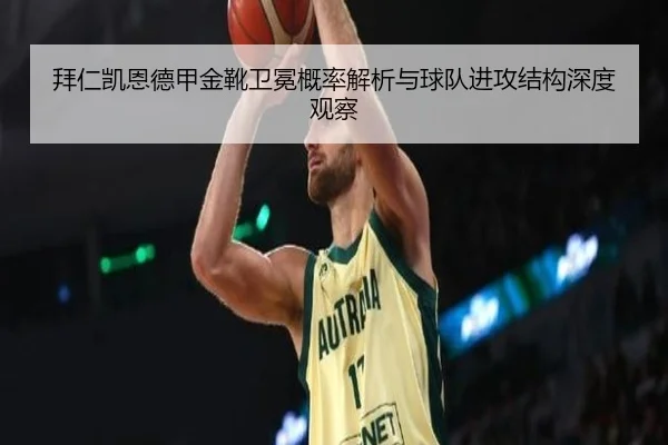 拜仁凯恩德甲金靴卫冕概率解析与球队进攻结构深度观察