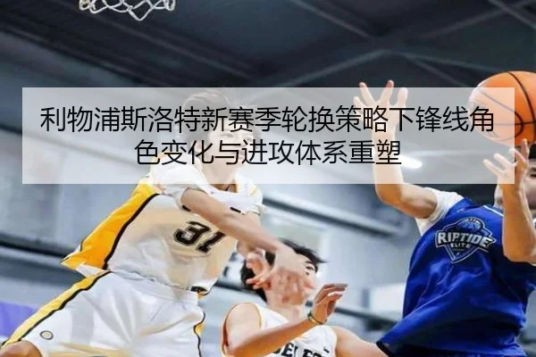 利物浦斯洛特新赛季轮换策略下锋线角色变化与进攻体系重塑