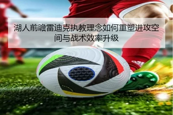 湖人前瞻雷迪克执教理念如何重塑进攻空间与战术效率升级