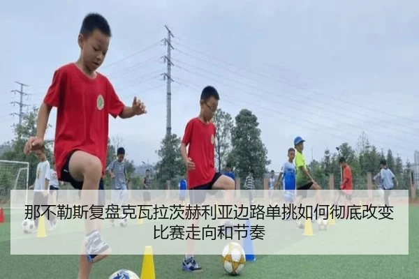 那不勒斯复盘克瓦拉茨赫利亚边路单挑如何彻底改变比赛走向和节奏