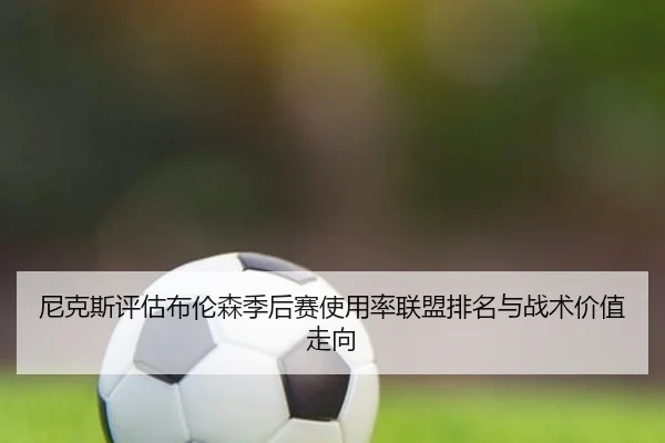 尼克斯评估布伦森季后赛使用率联盟排名与战术价值走向
