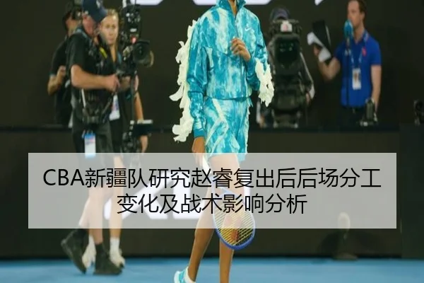 CBA新疆队研究赵睿复出后后场分工变化及战术影响分析