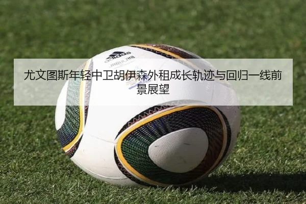尤文图斯年轻中卫胡伊森外租成长轨迹与回归一线前景展望