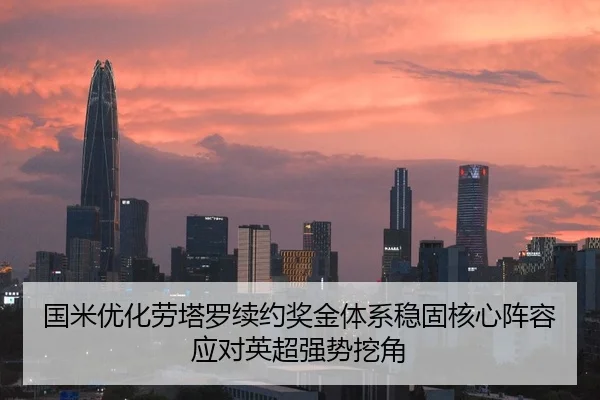 国米优化劳塔罗续约奖金体系稳固核心阵容应对英超强势挖角