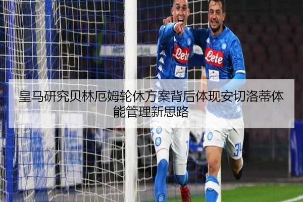 皇马研究贝林厄姆轮休方案背后体现安切洛蒂体能管理新思路